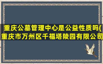 重庆公墓管理中心是公益性质吗(重庆市万州区千福塔陵园有限公司怎么样)