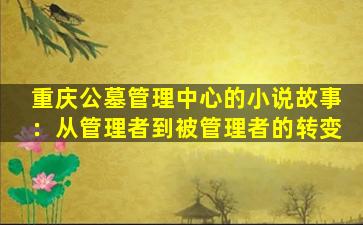 重庆公墓管理中心的小说故事：从管理者到被管理者的转变