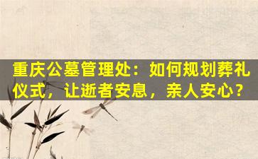 重庆公墓管理处：如何规划葬礼仪式，让逝者安息，亲人安心？