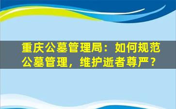 重庆公墓管理局：如何规范公墓管理，维护逝者尊严？