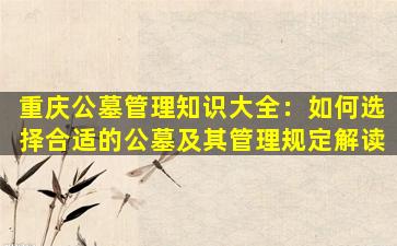 重庆公墓管理知识大全：如何选择合适的公墓及其管理规定解读