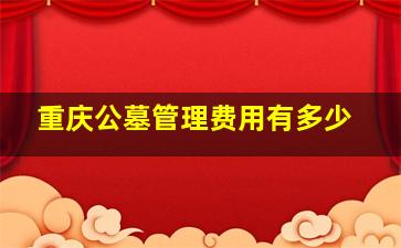 重庆公墓管理费用有多少