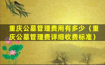 重庆公墓管理费用有多少（重庆公墓管理费详细收费标准）