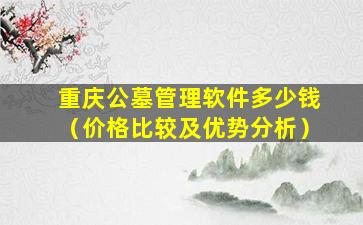 重庆公墓管理软件多少钱（价格比较及优势分析）