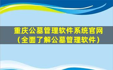 重庆公墓管理软件系统官网（全面了解公墓管理软件）