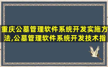 重庆公墓管理软件系统开发实施方法,公墓管理软件系统开发技术指南