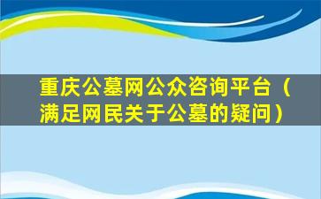 重庆公墓网公众咨询平台（满足网民关于公墓的疑问）