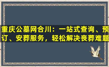 重庆公墓网合川：一站式查询、预订、安葬服务，轻松解决丧葬难题