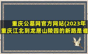 重庆公墓网官方网站(2023年重庆江北到龙居山陵园的新路是谁)