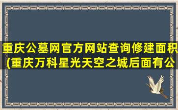 重庆公墓网官方网站查询修建面积(重庆万科星光天空之城后面有公墓)