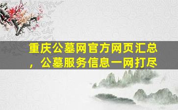 重庆公墓网官方网页汇总，公墓服务信息一网打尽
