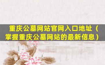 重庆公墓网站官网入口地址（掌握重庆公墓网站的最新信息）