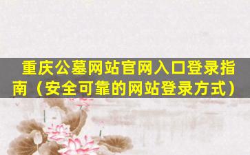 重庆公墓网站官网入口登录指南（安全可靠的网站登录方式）