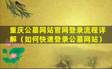 重庆公墓网站官网登录流程详解（如何快速登录公墓网站）