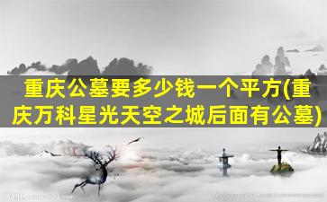 重庆公墓要多少钱一个平方(重庆万科星光天空之城后面有公墓)