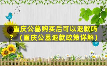 重庆公墓购买后可以退款吗？（重庆公墓退款政策详解）