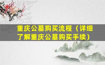 重庆公墓购买流程（详细了解重庆公墓购买手续）