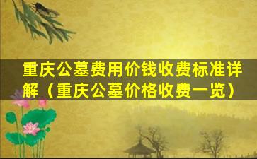 重庆公墓费用价钱收费标准详解（重庆公墓价格收费一览）
