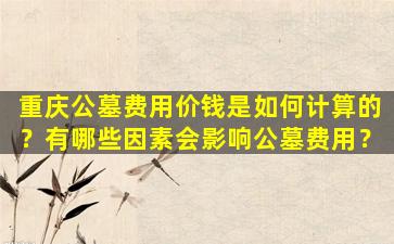 重庆公墓费用价钱是如何计算的？有哪些因素会影响公墓费用？