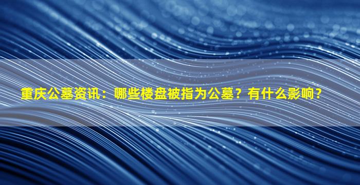 重庆公墓资讯：哪些楼盘被指为公墓？有什么影响？