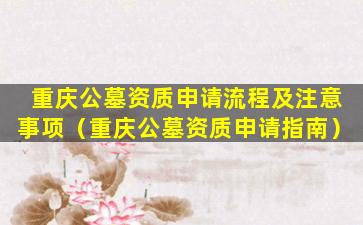 重庆公墓资质申请流程及注意事项（重庆公墓资质申请指南）