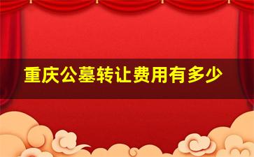 重庆公墓转让费用有多少