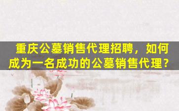 重庆公墓销售代理招聘，如何成为一名成功的公墓销售代理？