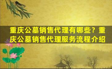 重庆公墓销售代理有哪些？重庆公墓销售代理服务流程介绍