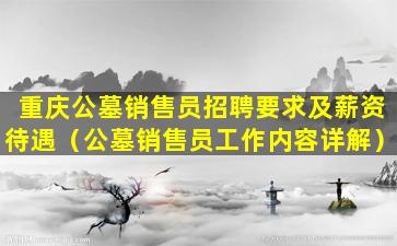 重庆公墓销售员招聘要求及薪资待遇（公墓销售员工作内容详解）