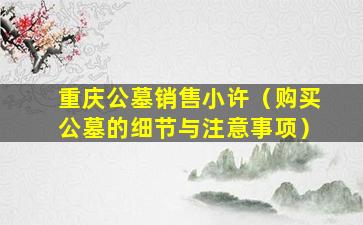 重庆公墓销售小许（购买公墓的细节与注意事项）