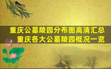 重庆公墓陵园分布图高清汇总，重庆各大公墓陵园概况一览