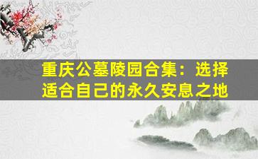 重庆公墓陵园合集：选择适合自己的永久安息之地