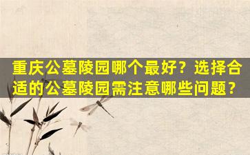 重庆公墓陵园哪个最好？选择合适的公墓陵园需注意哪些问题？