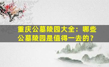 重庆公墓陵园大全：哪些公墓陵园是值得一去的？
