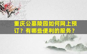 重庆公墓陵园如何网上预订？有哪些便利的服务？