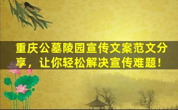 重庆公墓陵园宣传文案范文分享，让你轻松解决宣传难题！