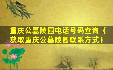 重庆公墓陵园电话号码查询（获取重庆公墓陵园联系方式）