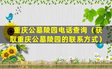 重庆公墓陵园电话查询（获取重庆公墓陵园的联系方式）