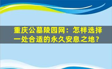 重庆公墓陵园网：怎样选择一处合适的永久安息之地？