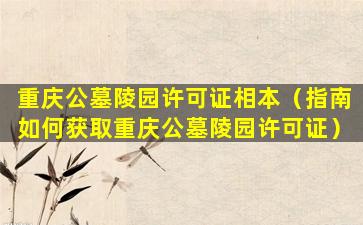 重庆公墓陵园许可证相本（指南如何获取重庆公墓陵园许可证）