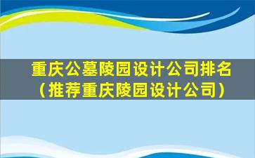 重庆公墓陵园设计公司排名（推荐重庆陵园设计公司）