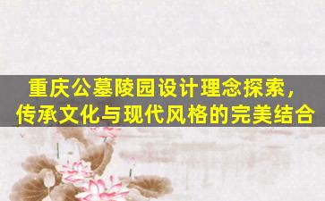 重庆公墓陵园设计理念探索，传承文化与现代风格的完美结合
