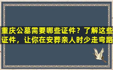 重庆公墓需要哪些证件？了解这些证件，让你在安葬亲人时少走弯路！
