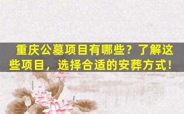 重庆公墓项目有哪些？了解这些项目，选择合适的安葬方式！