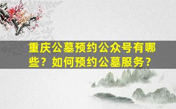 重庆公墓预约公众号有哪些？如何预约公墓服务？