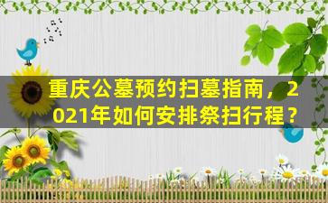重庆公墓预约扫墓指南，2021年如何安排祭扫行程？
