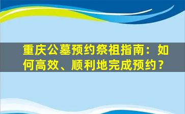 重庆公墓预约祭祖指南：如何高效、顺利地完成预约？