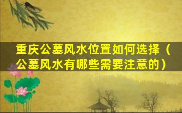 重庆公墓风水位置如何选择（公墓风水有哪些需要注意的）