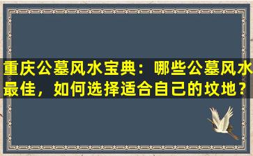 重庆公墓风水宝典：哪些公墓风水最佳，如何选择适合自己的坟地？