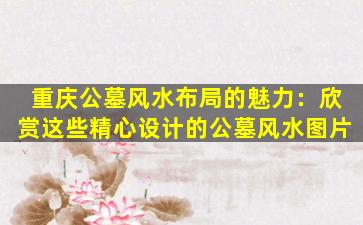 重庆公墓风水布局的魅力：欣赏这些精心设计的公墓风水图片